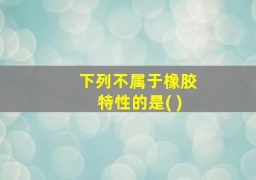 下列不属于橡胶特性的是( )